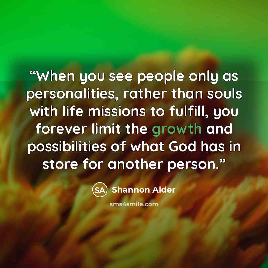 “When you see people only as personalities, rather than souls with life missions to fulfill, you forever limit the growth and possibilities of what God has in store for another person.” quote by Shannon Alder
