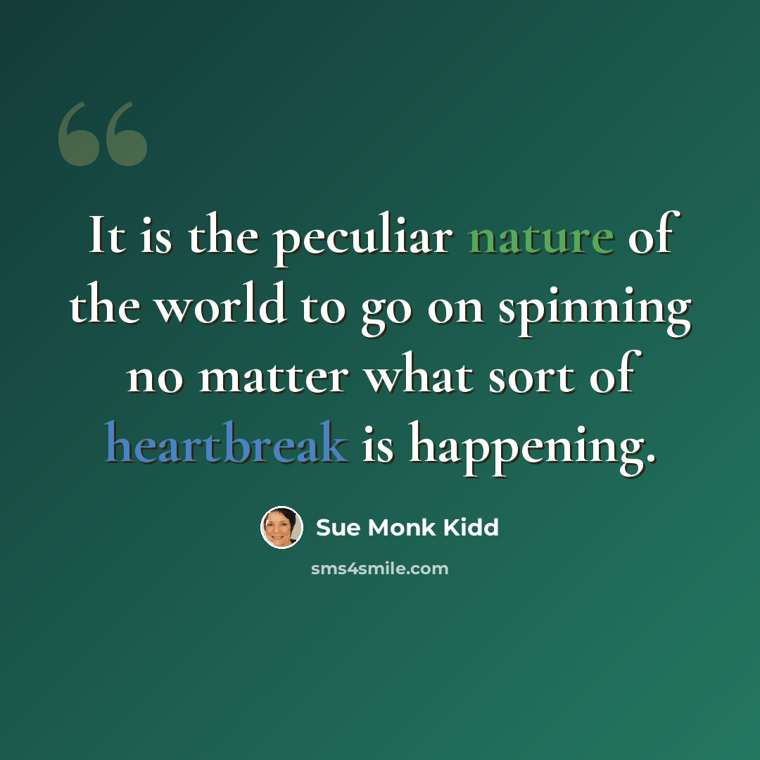 “It is the peculiar nature of the world to go on spinning no matter what sort of heartbreak is happening.” quote by Sue Monk Kidd