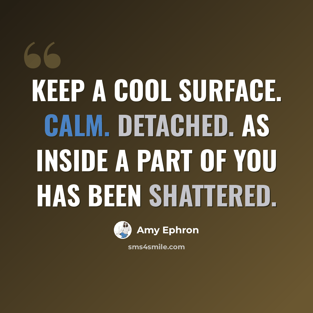 “Keep a cool surface. Calm. Detached. As inside a part of you has been shattered.” quote by Amy Ephron