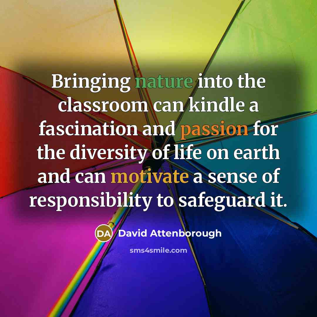 “Bringing nature into the classroom can kindle a fascination and passion for the diversity of life on earth and can motivate a sense of responsibility to safeguard it.” quote by David Attenborough