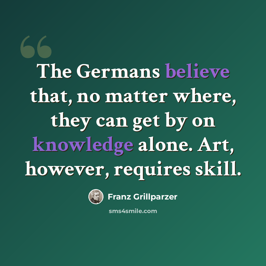 “The Germans believe that, no matter where, they can get by on knowledge alone. Art, however, requires skill.” quote by Franz Grillparzer
