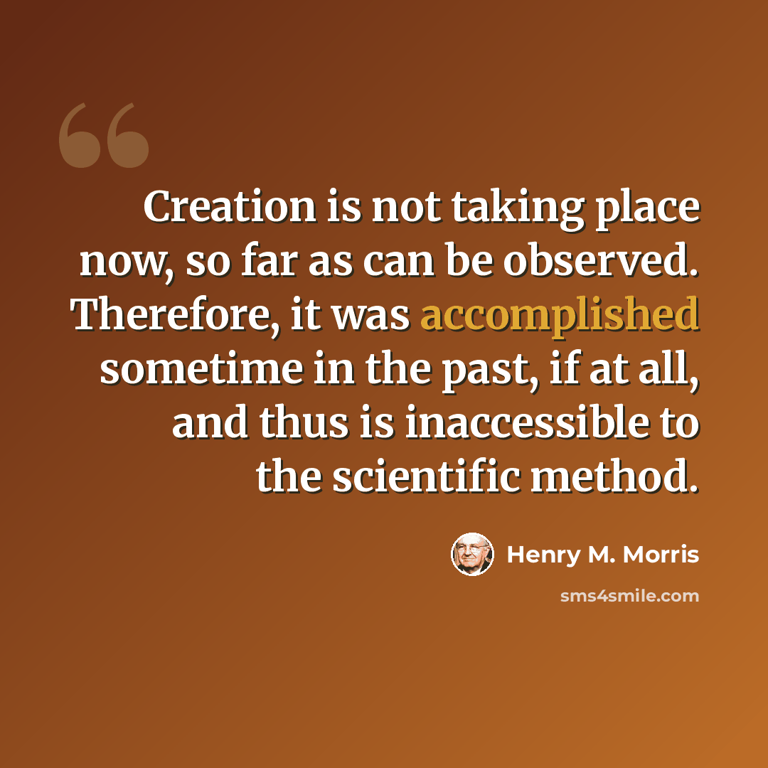 “Creation is not taking place now, so far as can be observed. Therefore, it was accomplished sometime in the past, if at all, and thus is inaccessible to the scientific method.” quote by Henry M. Morris
