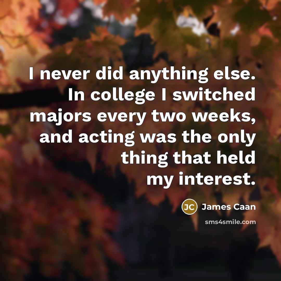 “I never did anything else. In college I switched majors every two weeks, and acting was the only thing that held my interest.” quote by James Caan