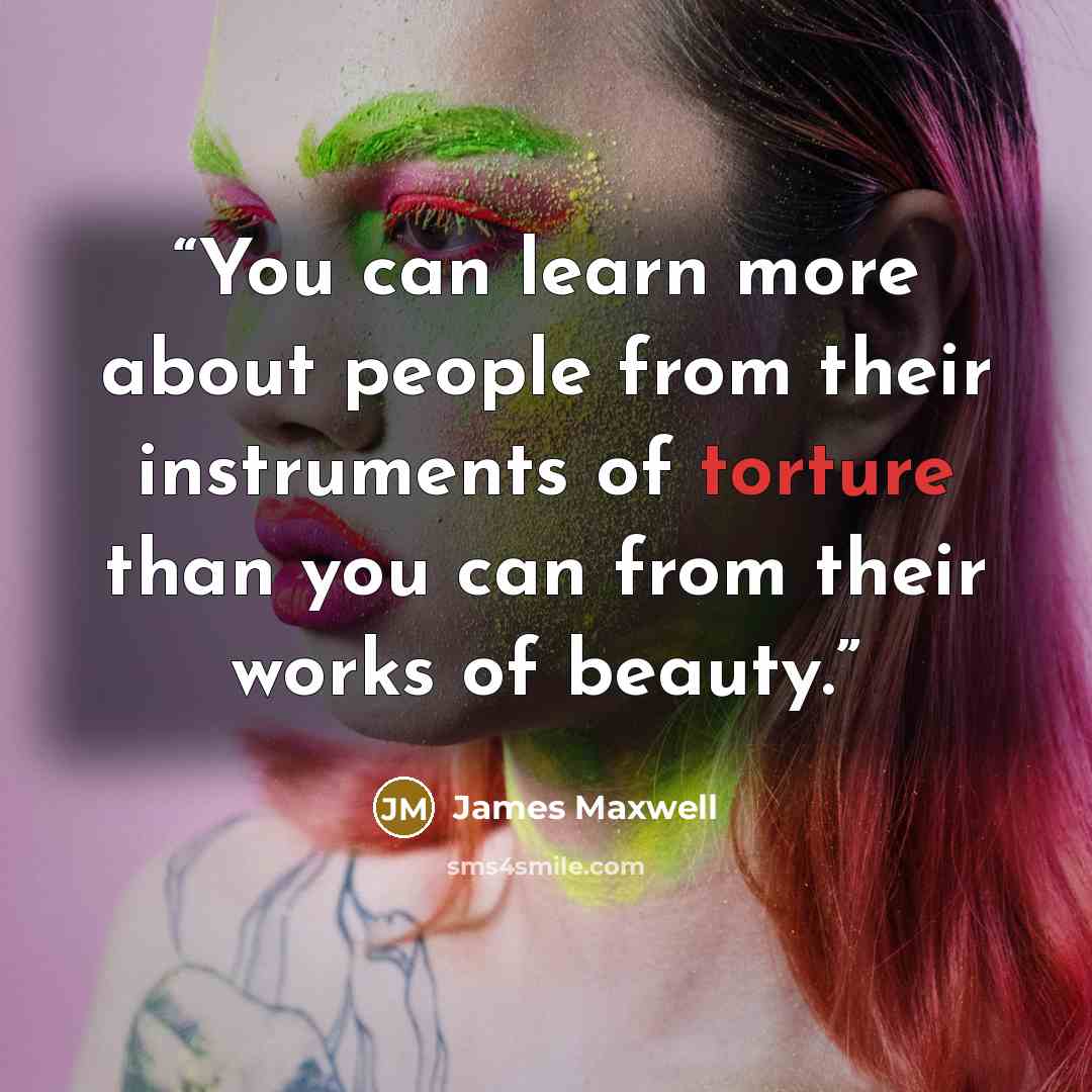 “You can learn more about people from their instruments of torture than you can from their works of beauty.” quote by James Maxwell