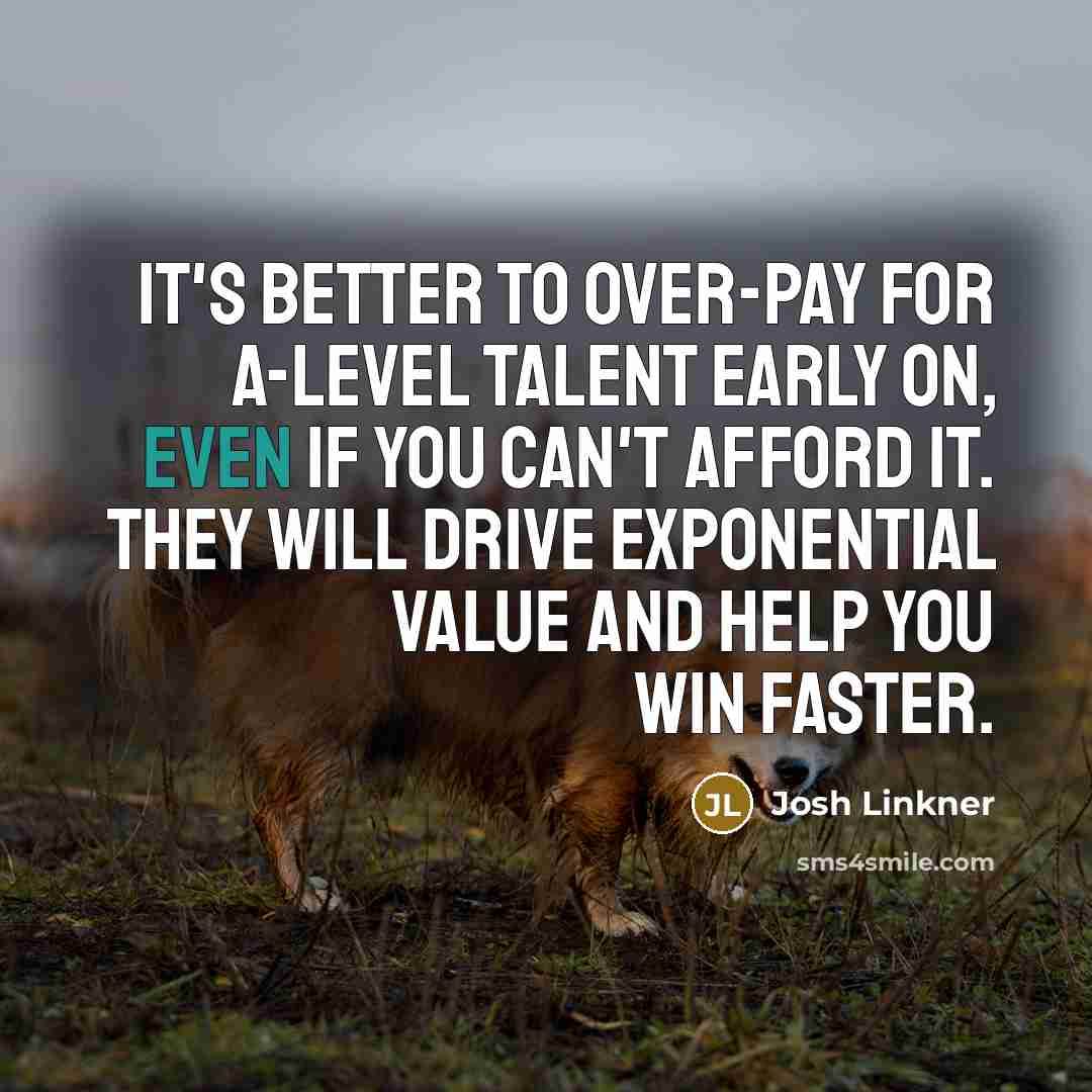 “It's better to over-pay for A-level talent early on, even if you can't afford it. They will drive exponential value and help you win faster.” quote by Josh Linkner
