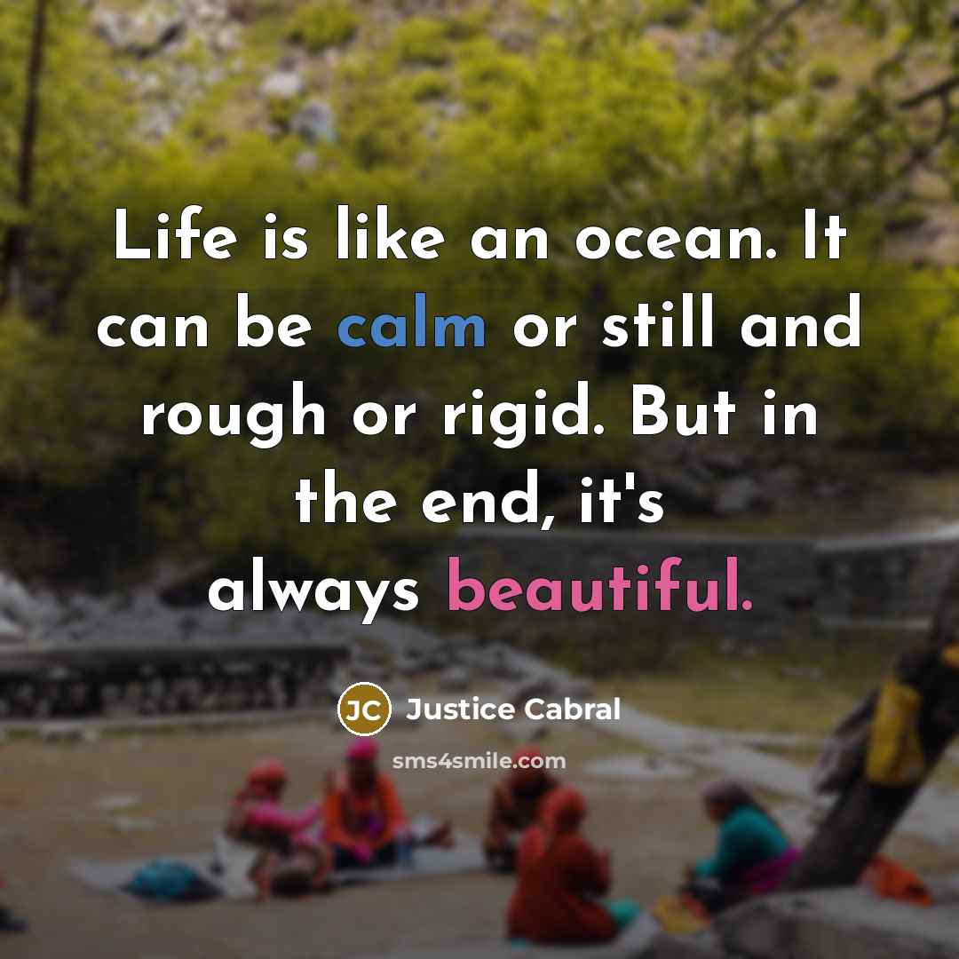 “Life is like an ocean. It can be calm or still and rough or rigid. But in the end, it's always beautiful.” quote by Justice Cabral