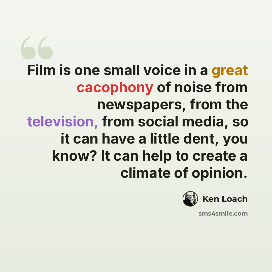 “Film is one small voice in a great cacophony of noise from newspapers, from the television, from social media, so it can have a little dent, you know? It can help to create a climate of opinion.” quote by Ken Loach