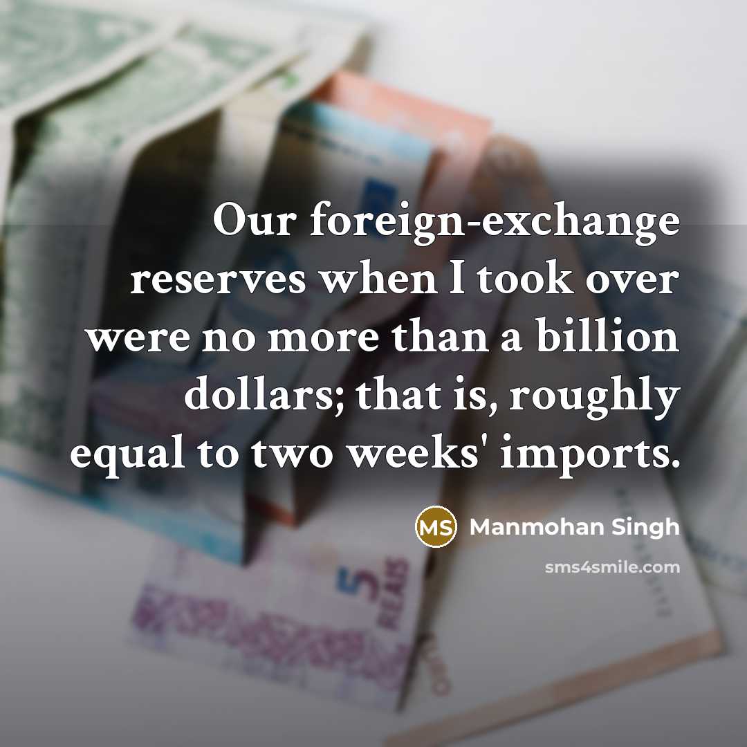 “Our foreign-exchange reserves when I took over were no more than a billion dollars; that is, roughly equal to two weeks' imports.” quote by Manmohan Singh