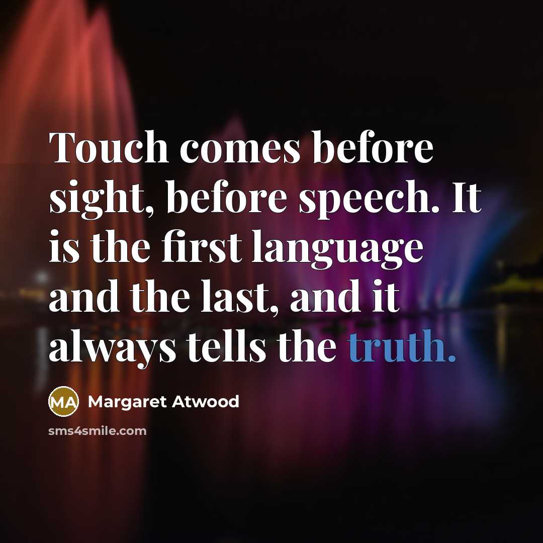 “Touch comes before sight, before speech. It is the first language and the last, and it always tells the truth.” quote by Margaret Atwood