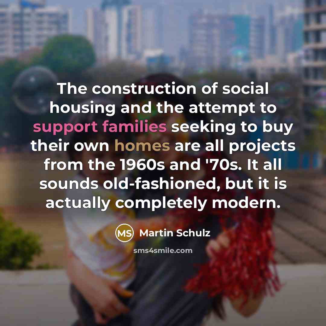 “The construction of social housing and the attempt to support families seeking to buy their own homes are all projects from the 1960s and '70s. It all sounds old-fashioned, but it is actually completely modern.” quote by Martin Schulz