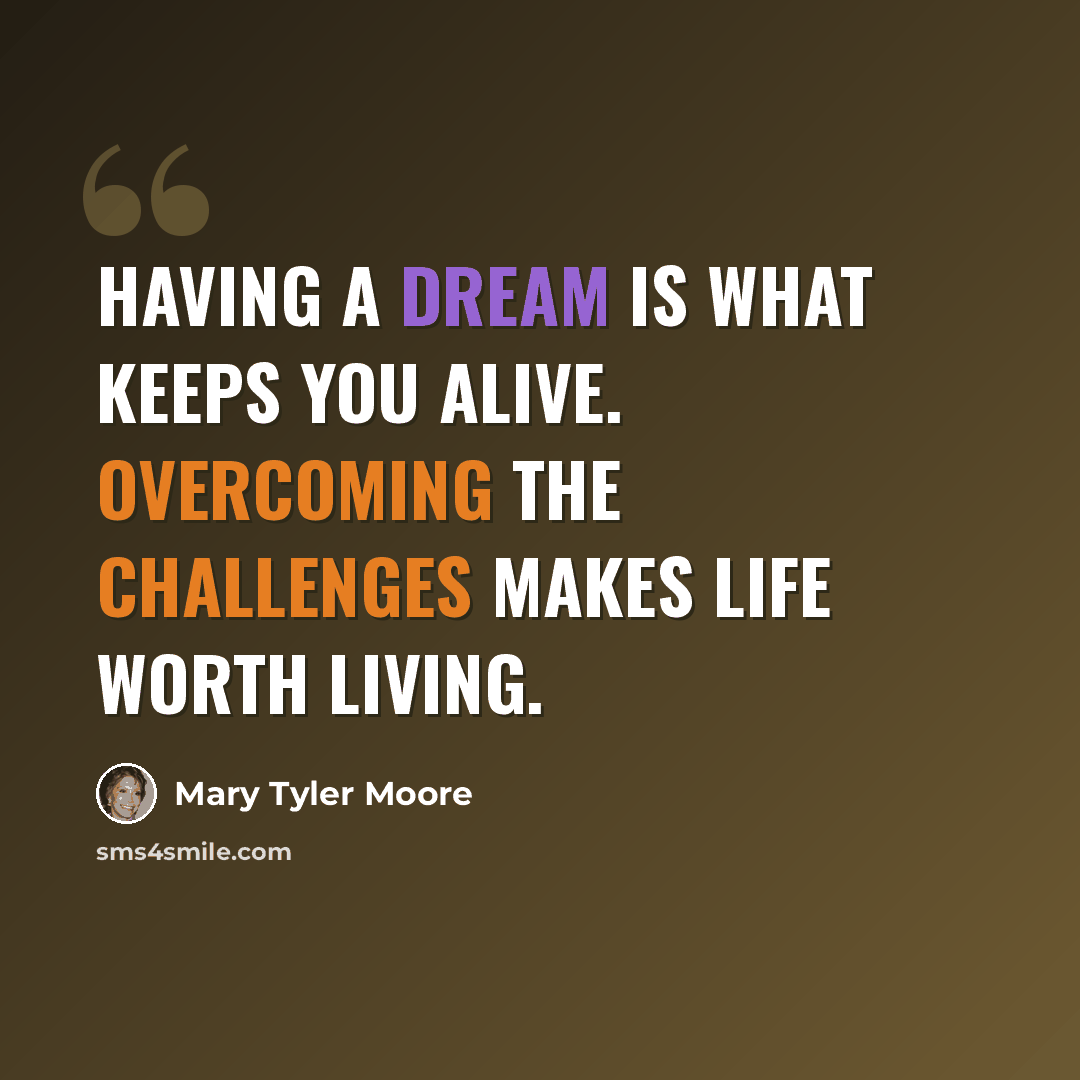 “Having a dream is what keeps you alive. Overcoming the challenges makes life worth living.” quote by Mary Tyler Moore