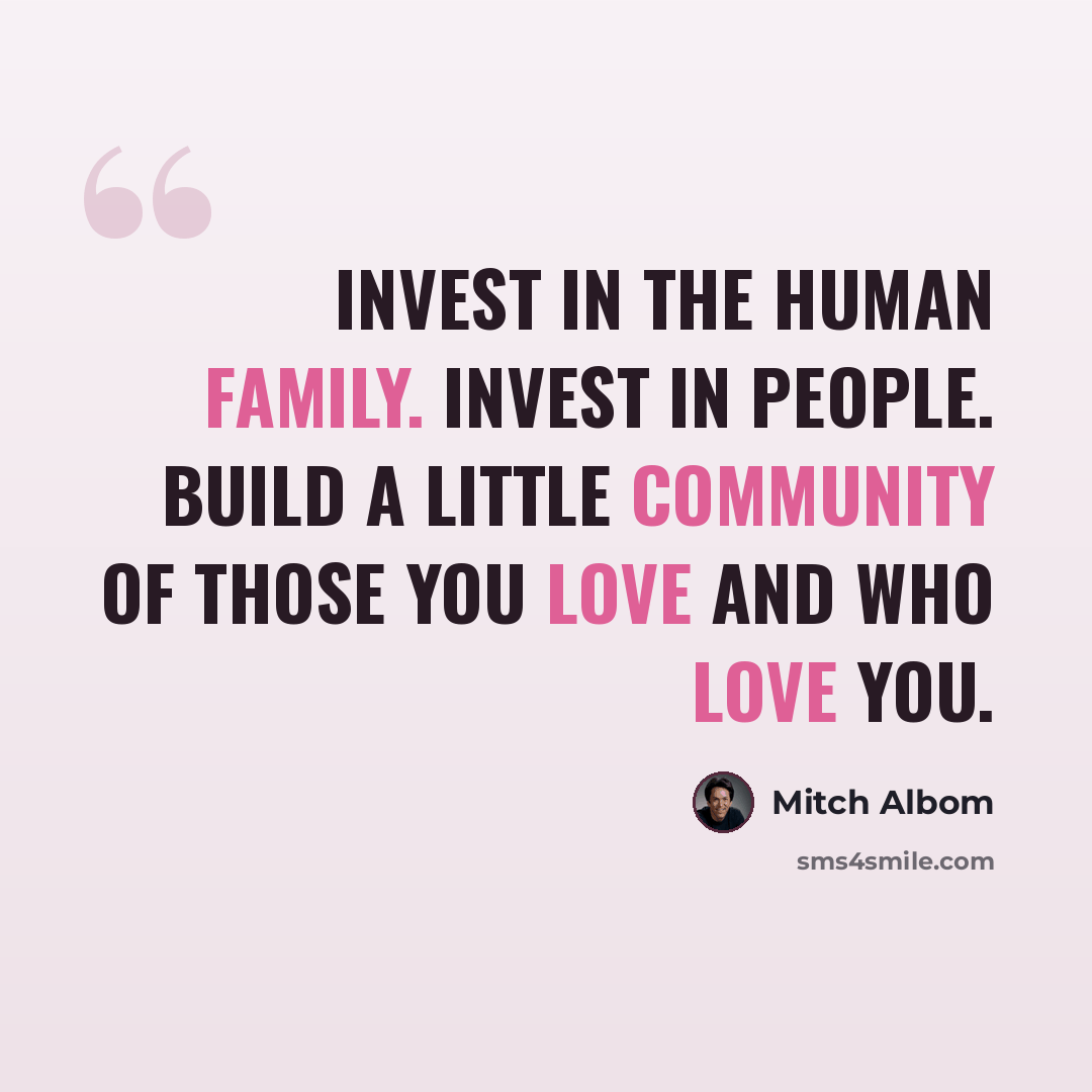 “Invest in the human family. Invest in people. Build a little community of those you love and who love you.” quote by Mitch Albom