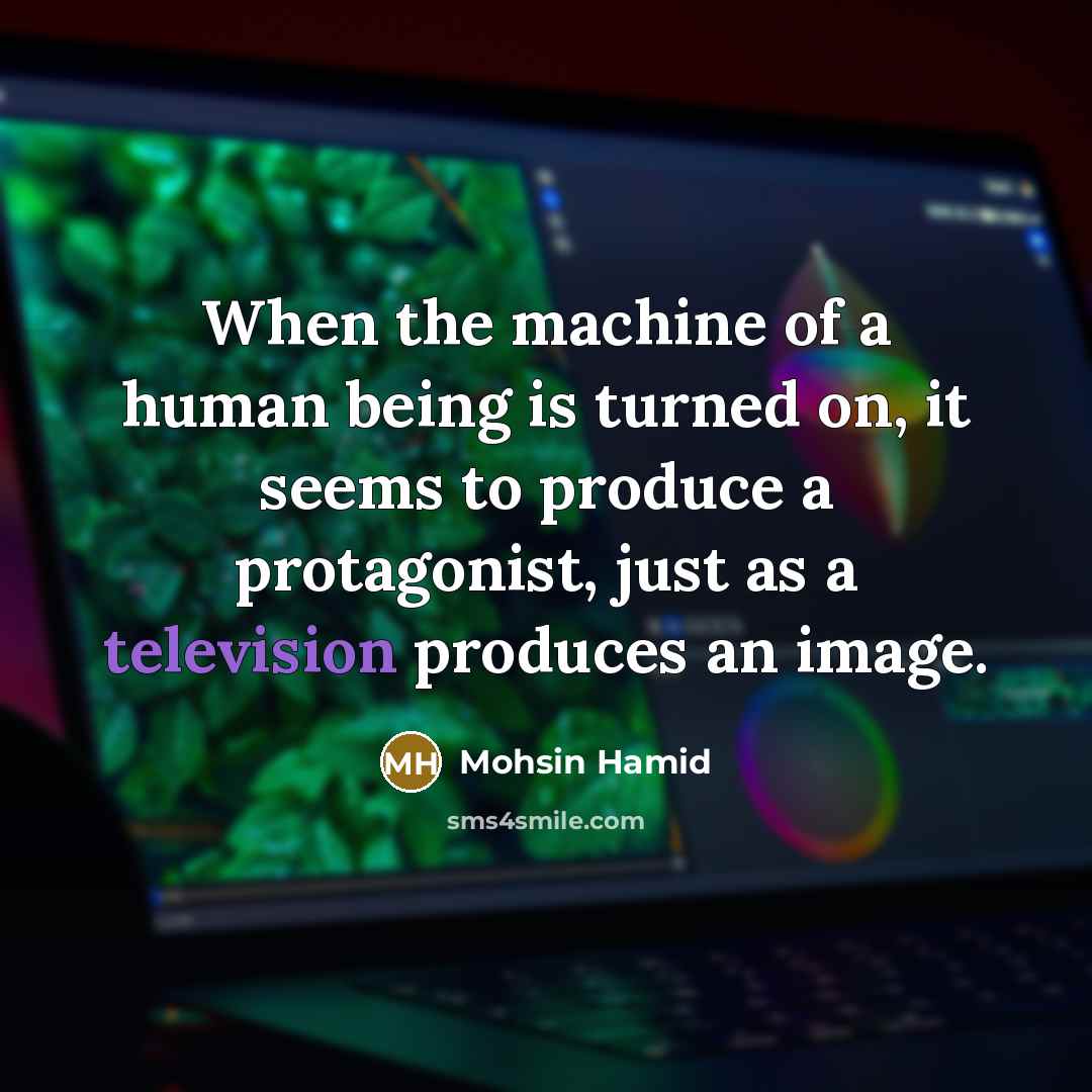 “When the machine of a human being is turned on, it seems to produce a protagonist, just as a television produces an image.” quote by Mohsin Hamid