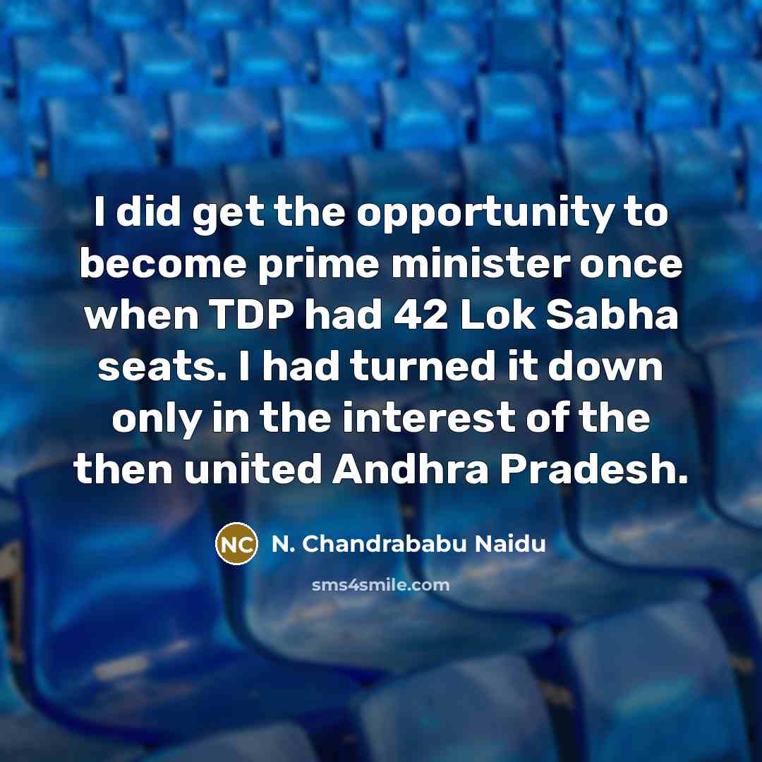 “I did get the opportunity to become prime minister once when TDP had 42 Lok Sabha seats. I had turned it down only in the interest of the then united Andhra Pradesh.” quote by N. Chandrababu Naidu