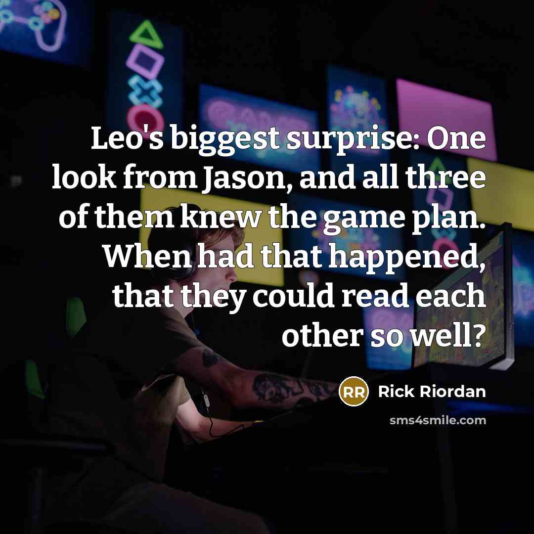 “Leo's biggest surprise: One look from Jason, and all three of them knew the game plan. When had that happened, that they could read each other so well?” quote by Rick Riordan