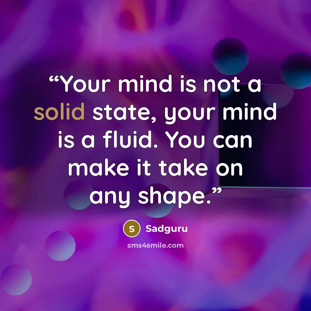 “Your mind is not a solid state, your mind is a fluid. You can make it take on any shape.” quote by Sadguru