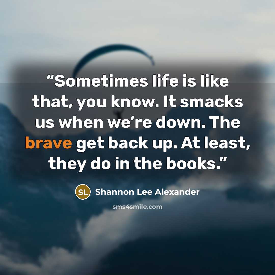 “Sometimes life is like that, you know. It smacks us when we’re down. The brave get back up. At least, they do in the books.” quote by Shannon Lee Alexander