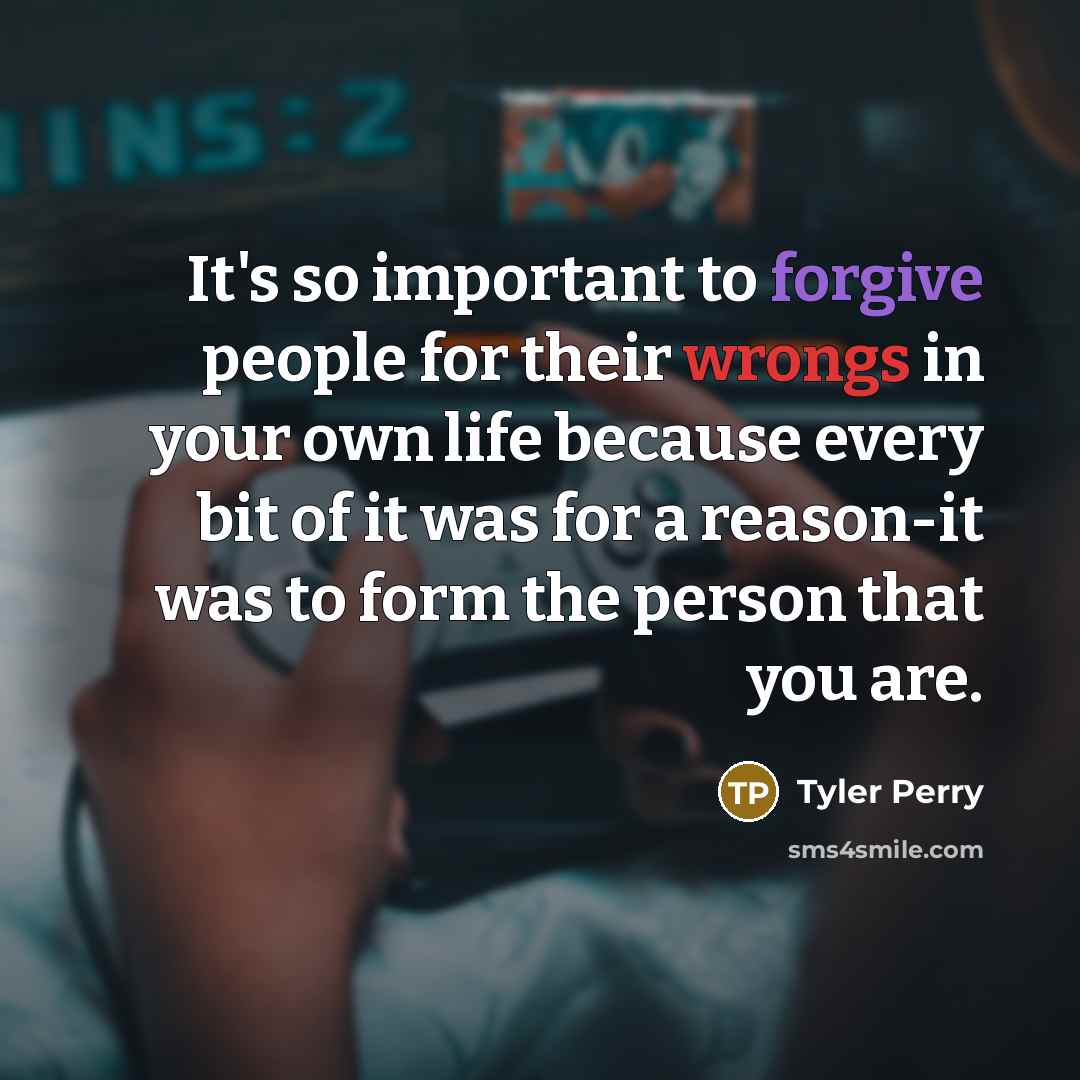 “It's so important to forgive people for their wrongs in your own life because every bit of it was for a reason-it was to form the person that you are.” quote by Tyler Perry
