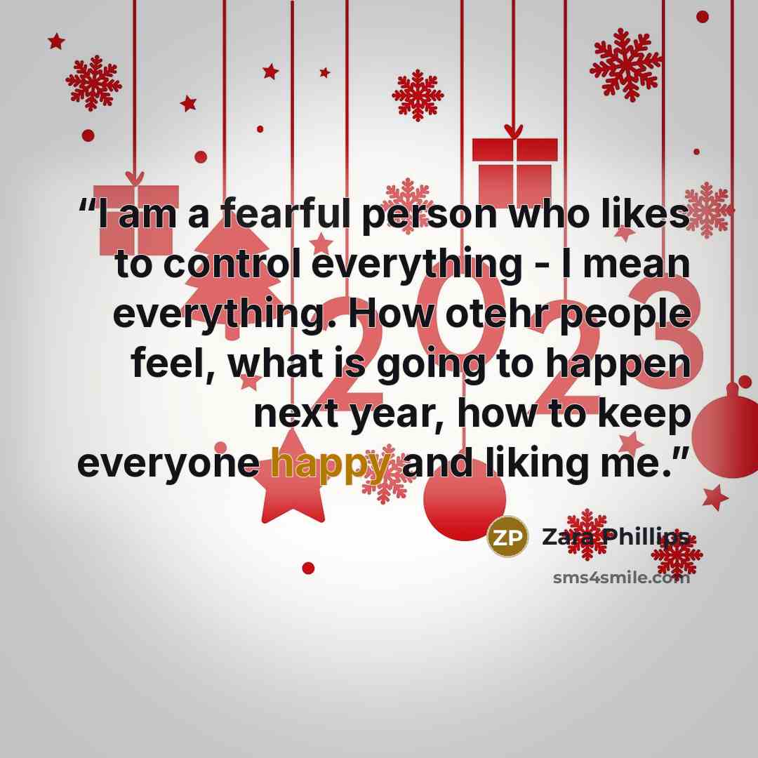 “I am a fearful person who likes to control everything - I mean everything. How otehr people feel, what is going to happen next year, how to keep everyone happy and liking me.” quote by Zara Phillips