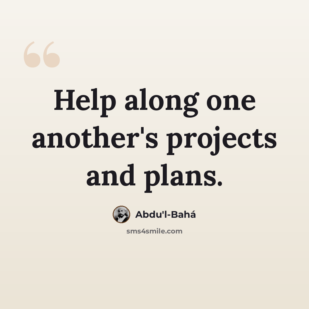 “Help along one another's projects and plans.” quote by Abdu'l-Bahá