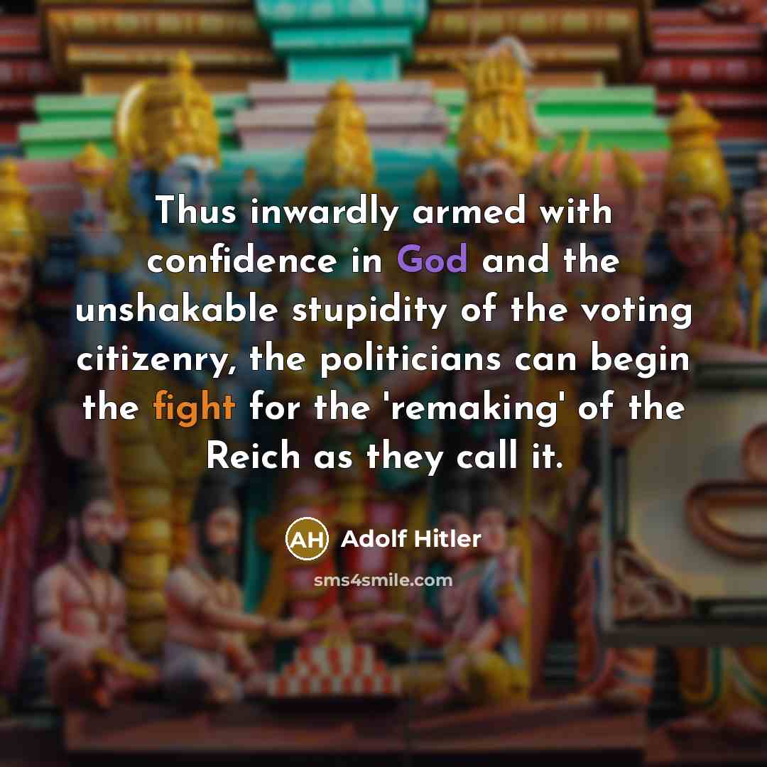 “Thus inwardly armed with confidence in God and the unshakable stupidity of the voting citizenry, the politicians can begin the fight for the 'remaking' of the Reich as they call it.” quote by Adolf Hitler