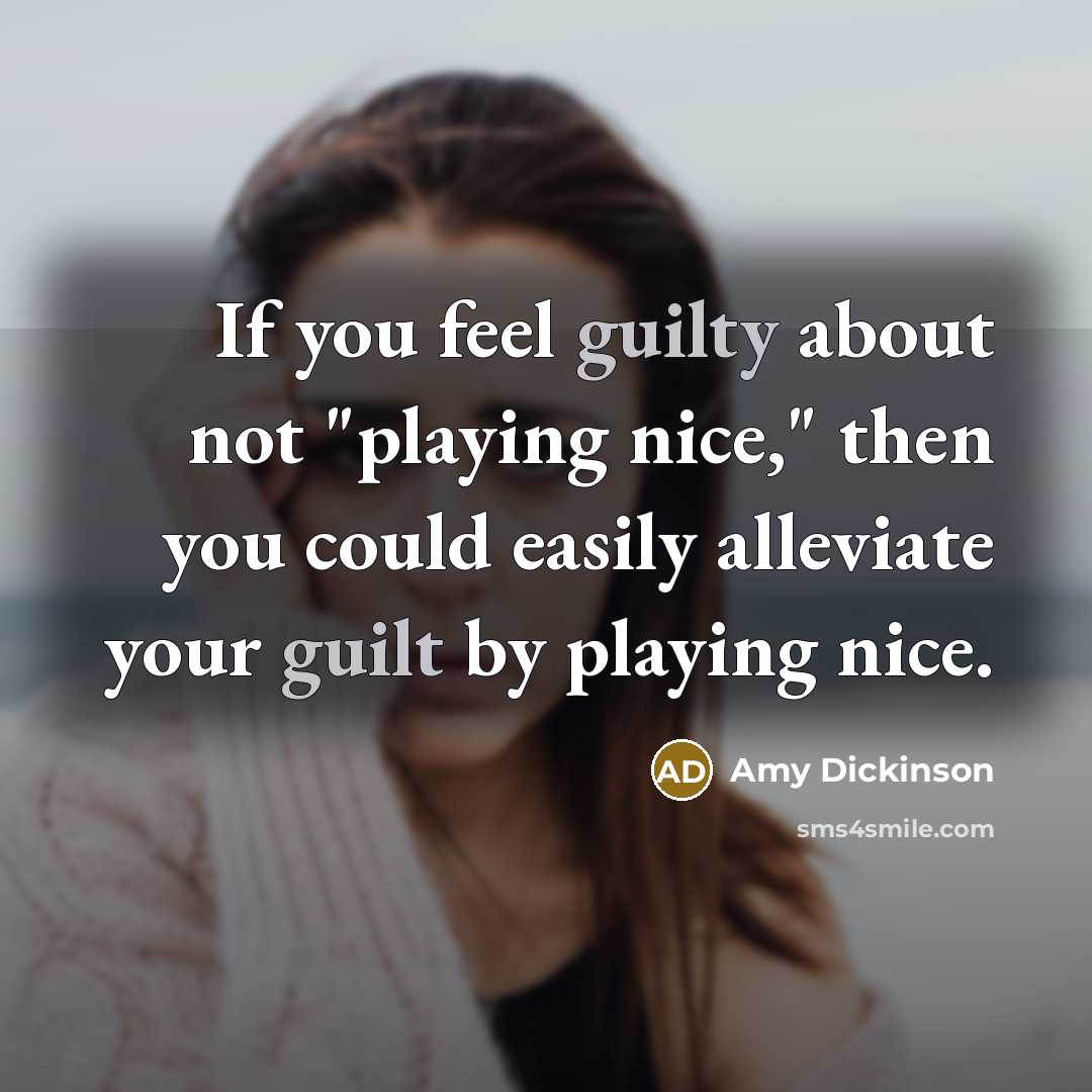 “If you feel guilty about not "playing nice," then you could easily alleviate your guilt by playing nice.” quote by Amy Dickinson