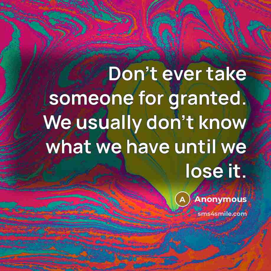 “Don't ever take someone for granted. We usually don't know what we have until we lose it.” quote by Anonymous