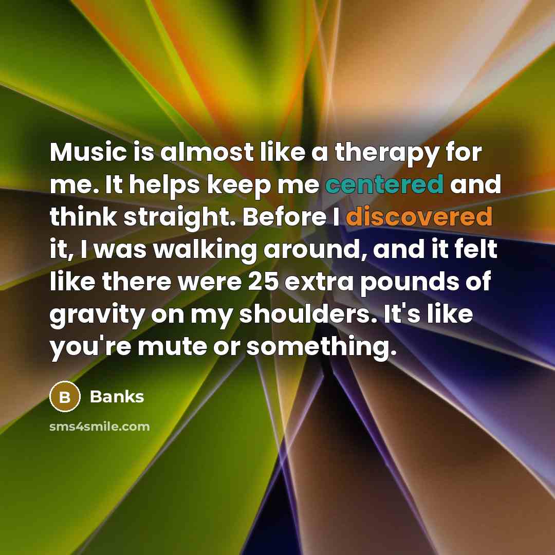 “Music is almost like a therapy for me. It helps keep me centered and think straight. Before I discovered it, I was walking around, and it felt like there were 25 extra pounds of gravity on my shoulders. It's like you're mute or something.” quote by Banks