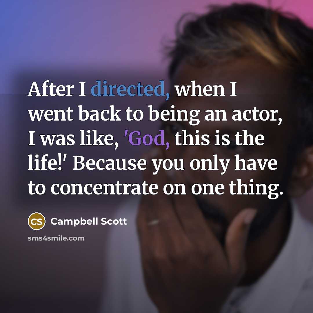 “After I directed, when I went back to being an actor, I was like, 'God, this is the life!' Because you only have to concentrate on one thing.” quote by Campbell Scott