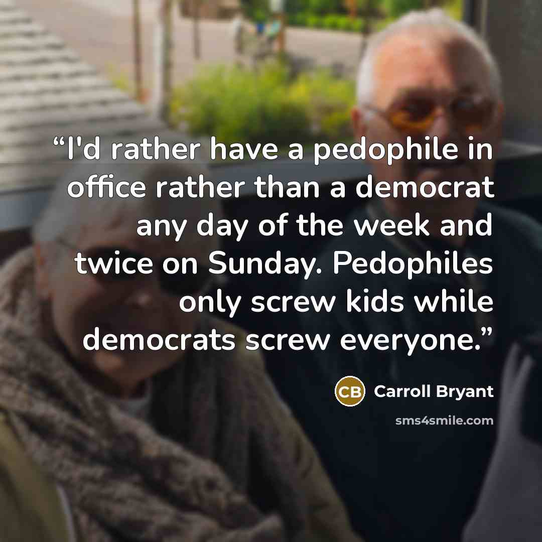 “I'd rather have a pedophile in office rather than a democrat any day of the week and twice on Sunday. Pedophiles only screw kids while democrats screw everyone.” quote by Carroll Bryant