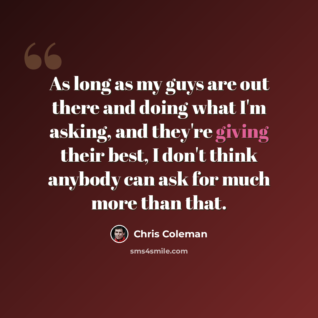 “As long as my guys are out there and doing what I'm asking, and they're giving their best, I don't think anybody can ask for much more than that.” quote by Chris Coleman