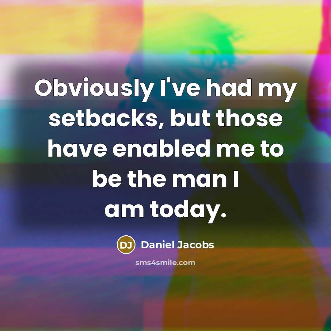 “Obviously I've had my setbacks, but those have enabled me to be the man I am today.” quote by Daniel Jacobs