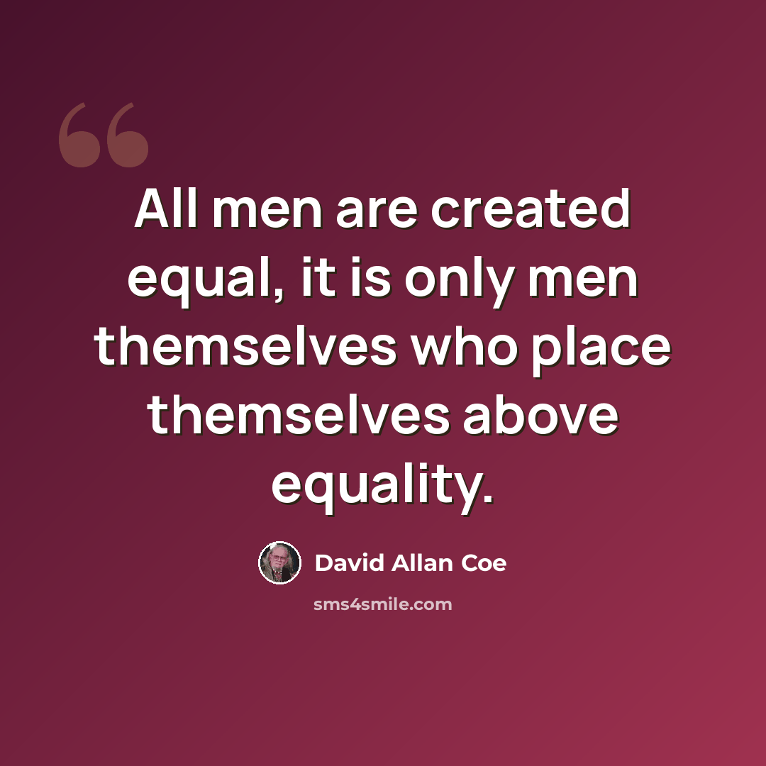 “All men are created equal, it is only men themselves who place themselves above equality.” quote by David Allan Coe