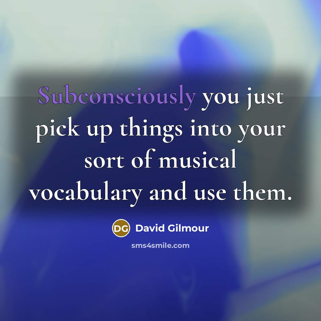 “Subconsciously you just pick up things into your sort of musical vocabulary and use them.” quote by David Gilmour