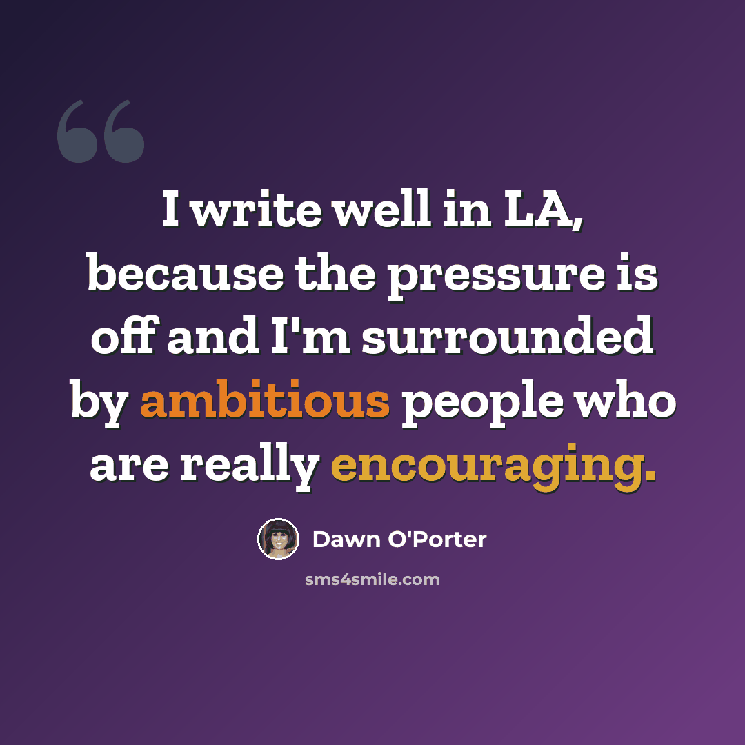 “I write well in LA, because the pressure is off and I'm surrounded by ambitious people who are really encouraging.” quote by Dawn O'Porter