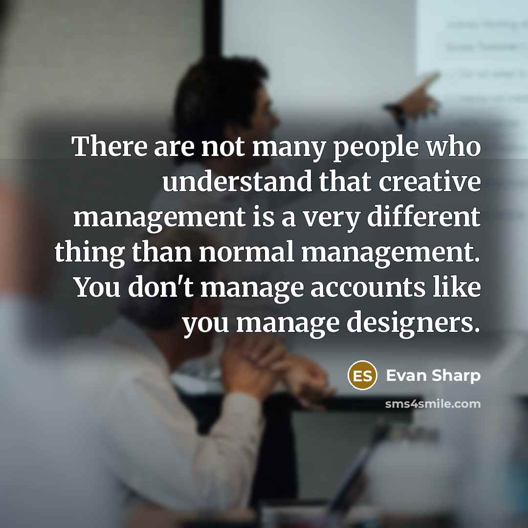 “There are not many people who understand that creative management is a very different thing than normal management. You don't manage accounts like you manage designers.” quote by Evan Sharp
