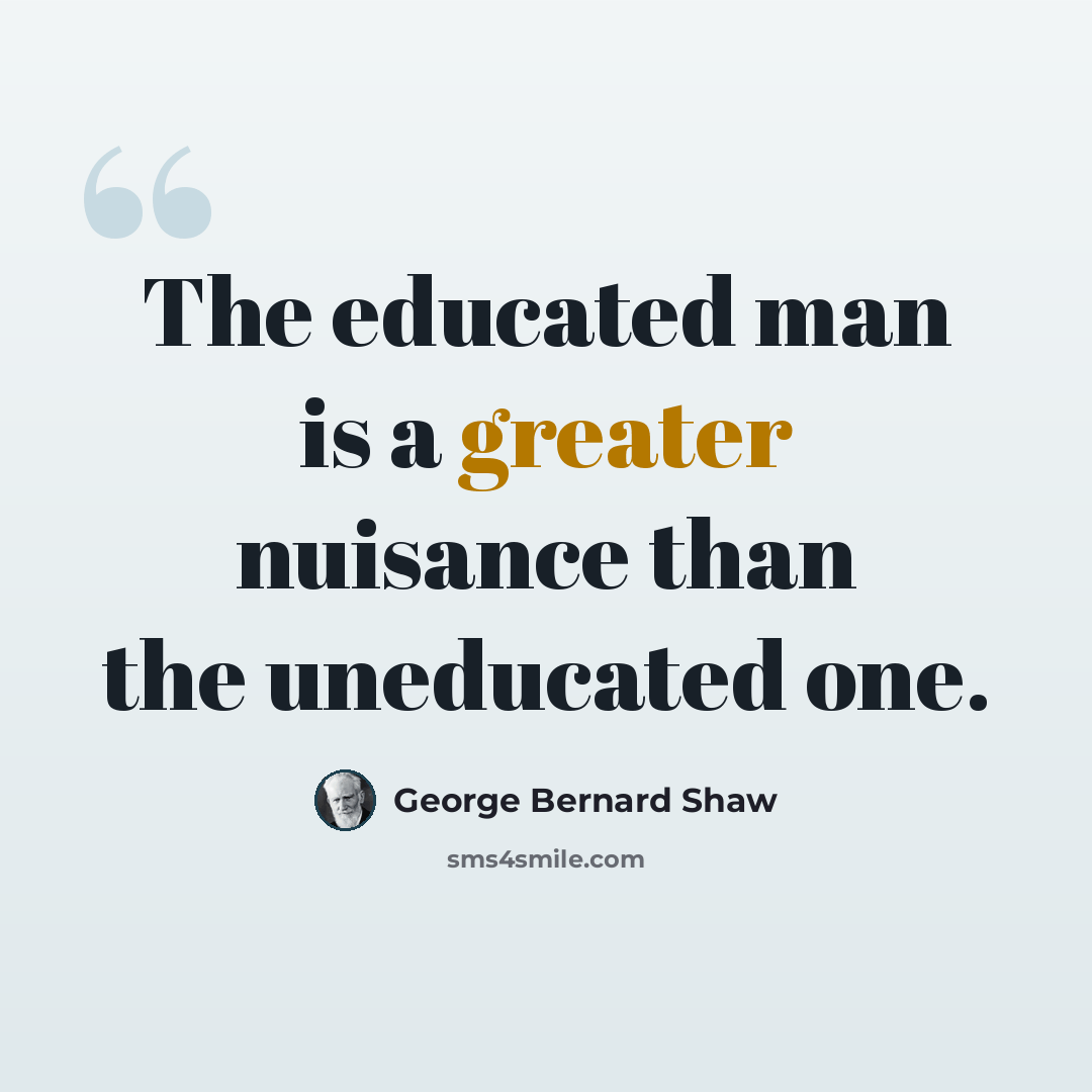 “The educated man is a greater nuisance than the uneducated one.” quote by George Bernard Shaw