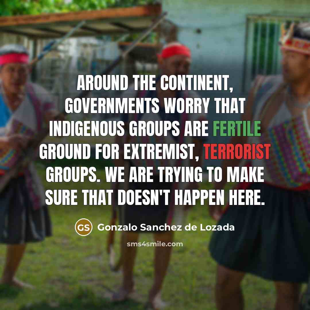 “Around the continent, governments worry that indigenous groups are fertile ground for extremist, terrorist groups. We are trying to make sure that doesn't happen here.” quote by Gonzalo Sanchez de Lozada