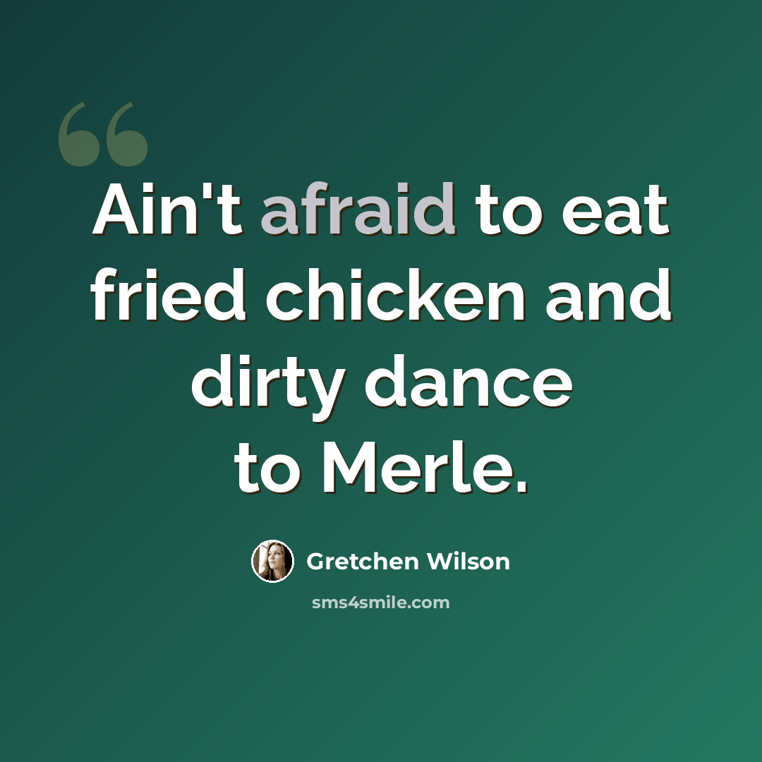 “Ain't afraid to eat fried chicken and dirty dance to Merle.” quote by Gretchen Wilson