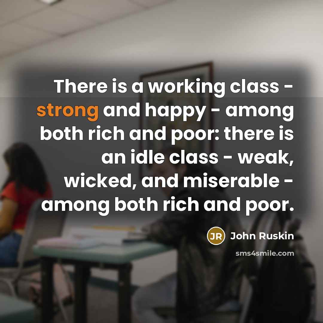 “There is a working class - strong and happy - among both rich and poor: there is an idle class - weak, wicked, and miserable - among both rich and poor.” quote by John Ruskin