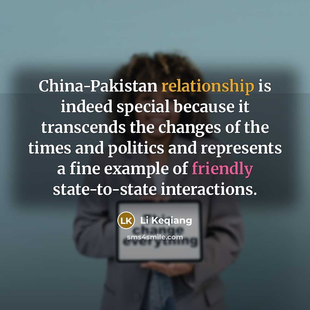 “China-Pakistan relationship is indeed special because it transcends the changes of the times and politics and represents a fine example of friendly state-to-state interactions.” quote by Li Keqiang