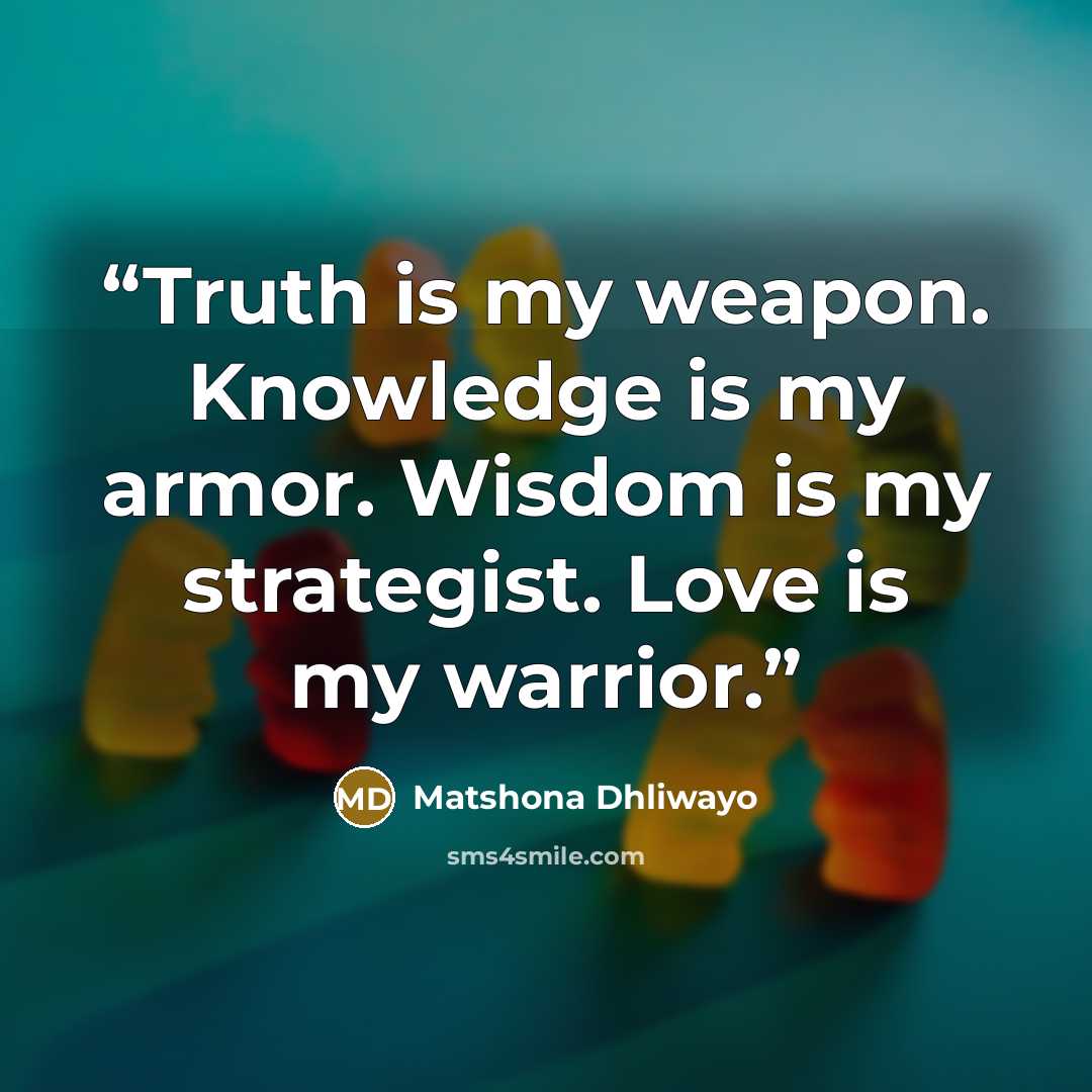 “Truth is my weapon. Knowledge is my armor. Wisdom is my strategist. Love is my warrior.” quote by Matshona Dhliwayo