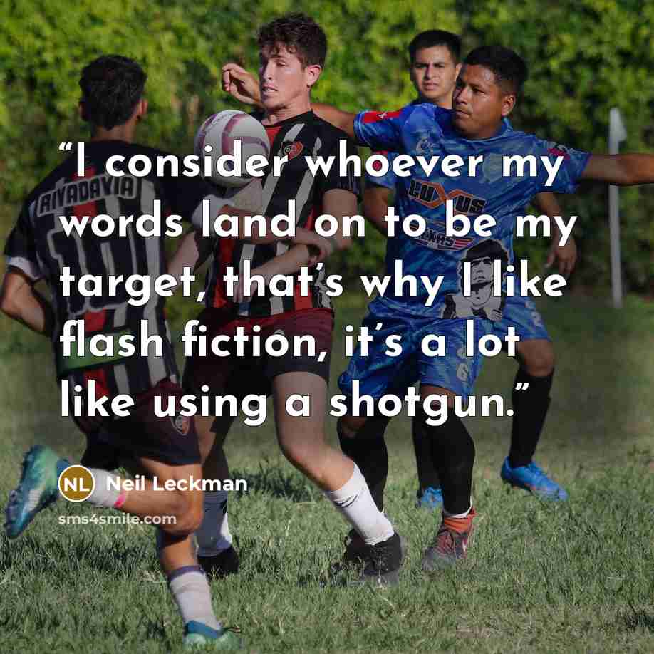“I consider whoever my words land on to be my target, that’s why I like flash fiction, it’s a lot like using a shotgun.” quote by Neil Leckman