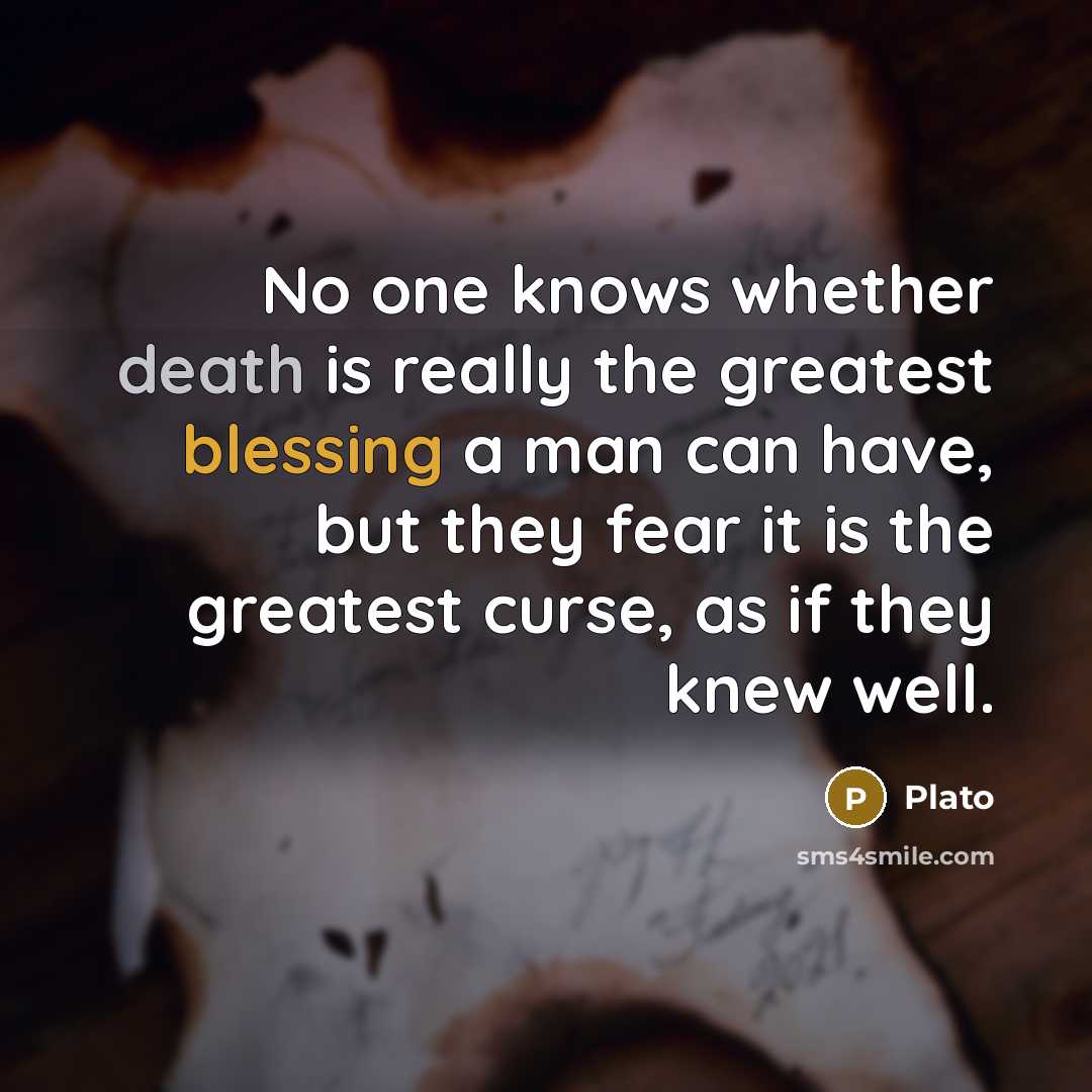“No one knows whether death is really the greatest blessing a man can have, but they fear it is the greatest curse, as if they knew well.” quote by Plato