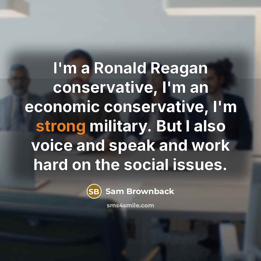 “I'm a Ronald Reagan conservative, I'm an economic conservative, I'm strong military. But I also voice and speak and work hard on the social issues.” quote by Sam Brownback