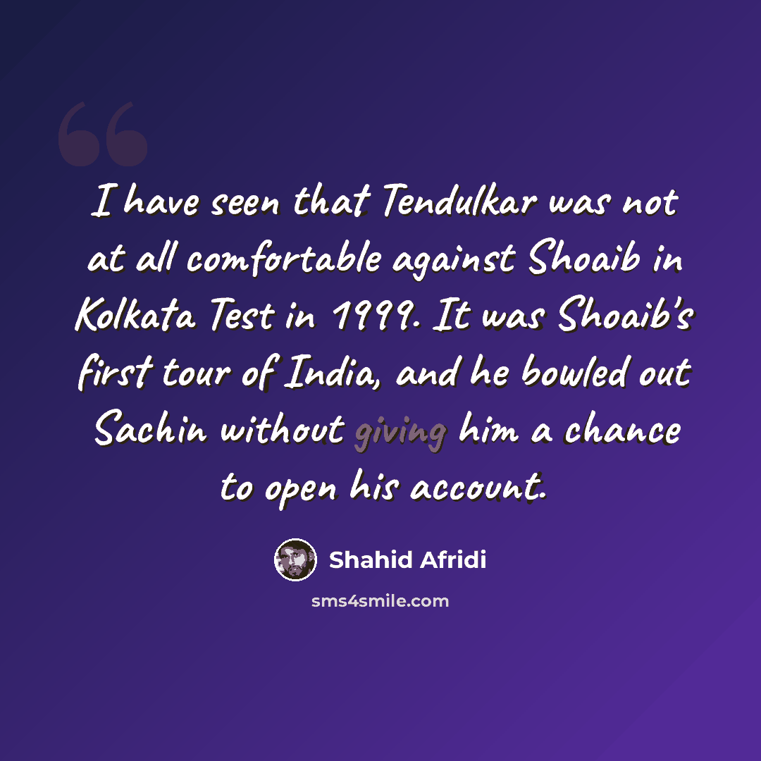 “I have seen that Tendulkar was not at all comfortable against Shoaib in Kolkata Test in 1999. It was Shoaib's first tour of India, and he bowled out Sachin without giving him a chance to open his account.” quote by Shahid Afridi