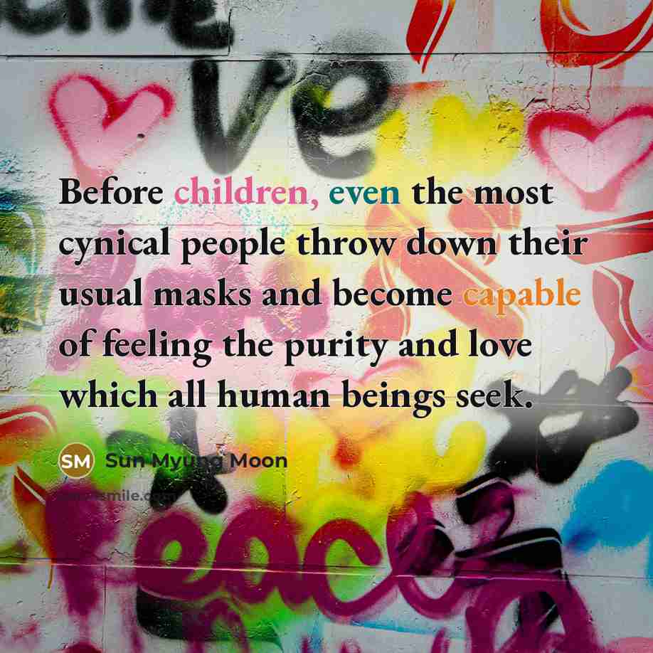 “Before children, even the most cynical people throw down their usual masks and become capable of feeling the purity and love which all human beings seek.” quote by Sun Myung Moon