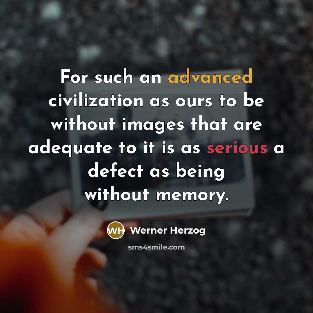 “For such an advanced civilization as ours to be without images that are adequate to it is as serious a defect as being without memory.” quote by Werner Herzog