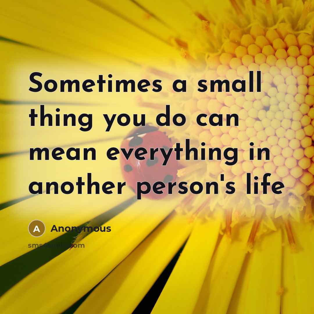 “Sometimes a small thing you do can mean everything in another person's life” quote by Anonymous
