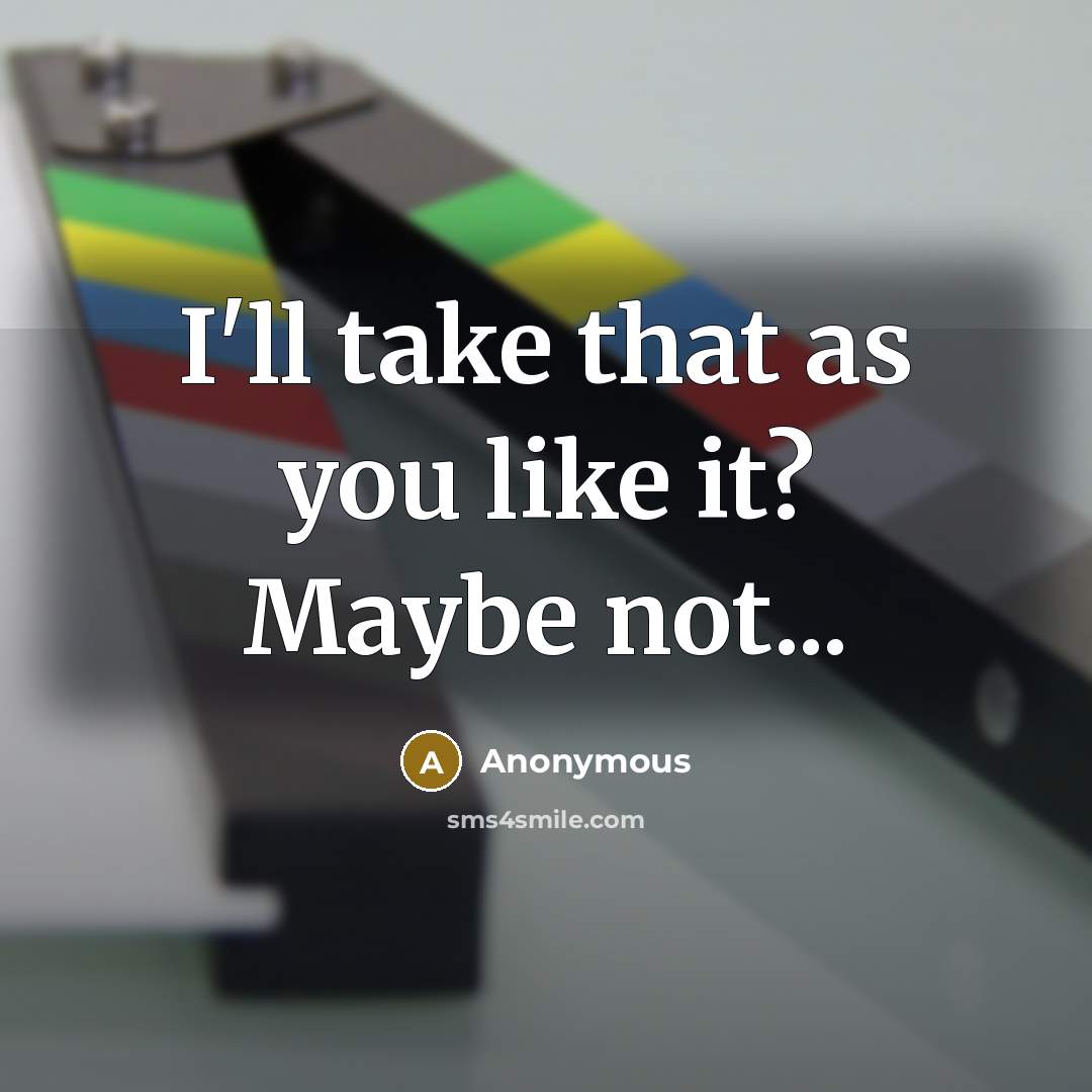 “I'll take that as you like it? Maybe not...” quote by Anonymous